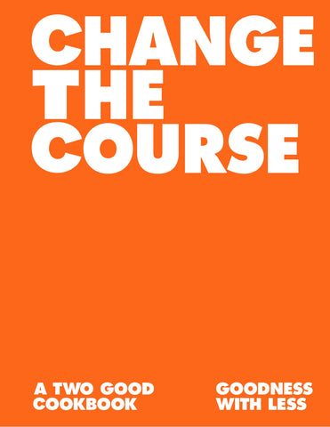 The cover of the 'Change the Course' cookbook featuring a bold orange background with white text that reads 'CHANGE THE COURSE A TWO GOOD COOKBOOK GOODNESS WITH LESS'.